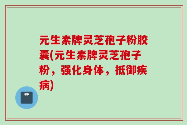 元生素牌灵芝孢子粉胶囊(元生素牌灵芝孢子粉，强化身体，抵御疾病)