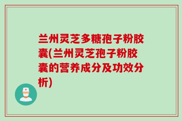 兰州灵芝多糖孢子粉胶囊(兰州灵芝孢子粉胶囊的营养成分及功效分析)