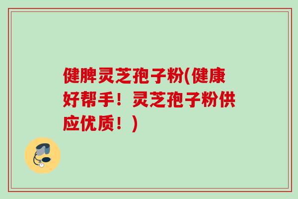 健脾灵芝孢子粉(健康好帮手！灵芝孢子粉供应优质！)