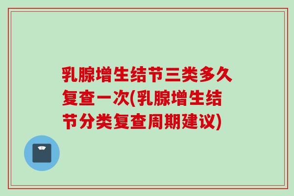 乳腺增生结节三类多久复查一次(乳腺增生结节分类复查周期建议)