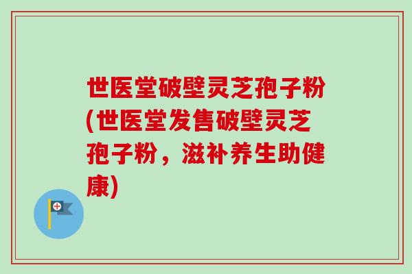 世医堂破壁灵芝孢子粉(世医堂发售破壁灵芝孢子粉，滋补养生助健康)