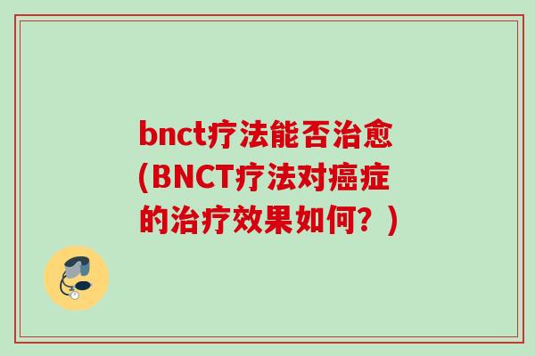 bnct疗法能否治愈(BNCT疗法对癌症的治疗效果如何？)
