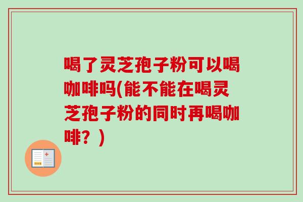 喝了灵芝孢子粉可以喝咖啡吗(能不能在喝灵芝孢子粉的同时再喝咖啡？)