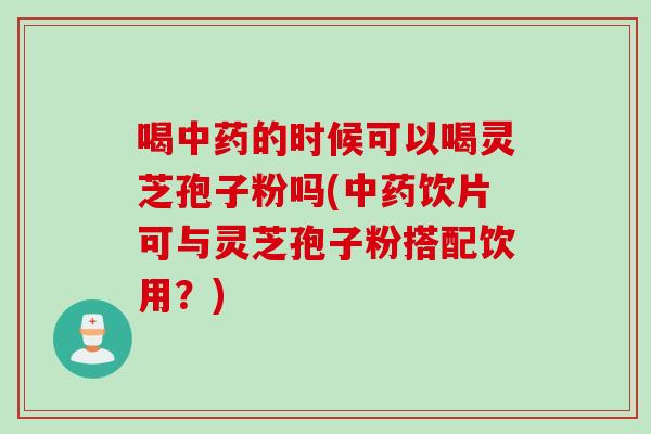 喝的时候可以喝灵芝孢子粉吗(饮片可与灵芝孢子粉搭配饮用？)
