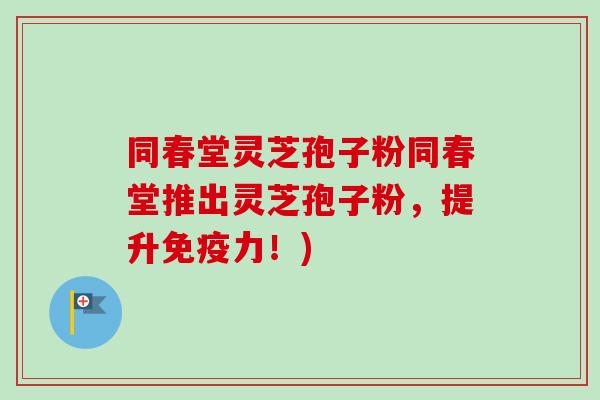 同春堂灵芝孢子粉同春堂推出灵芝孢子粉，提升免疫力！)