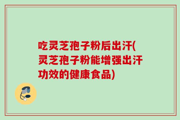 吃灵芝孢子粉后出汗(灵芝孢子粉能增强出汗功效的健康食品)