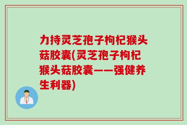 力持灵芝孢子枸杞猴头菇胶囊(灵芝孢子枸杞猴头菇胶囊——强健养生利器)
