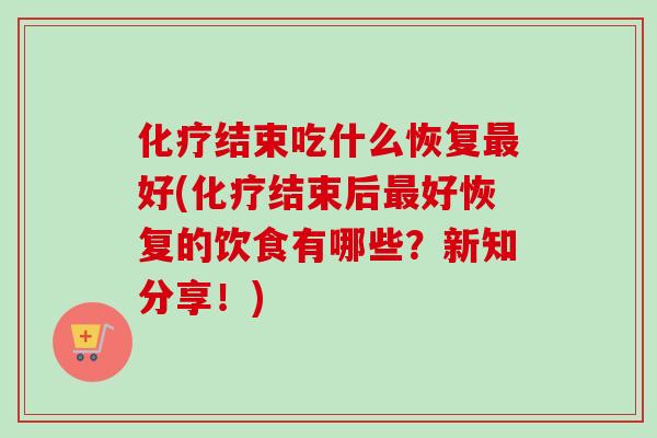 结束吃什么恢复好(结束后好恢复的饮食有哪些？新知分享！)