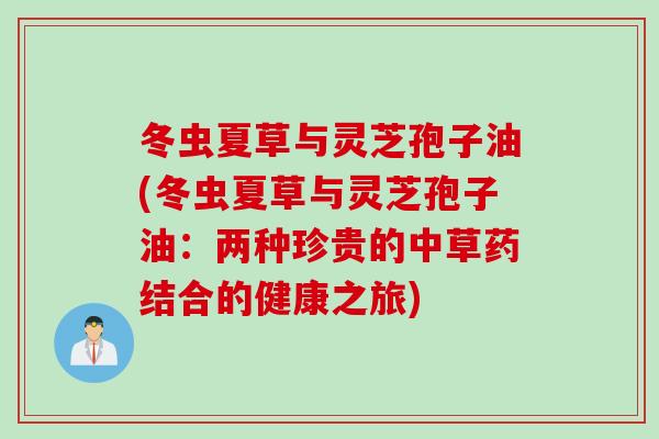冬虫夏草与灵芝孢子油(冬虫夏草与灵芝孢子油：两种珍贵的中草药结合的健康之旅)