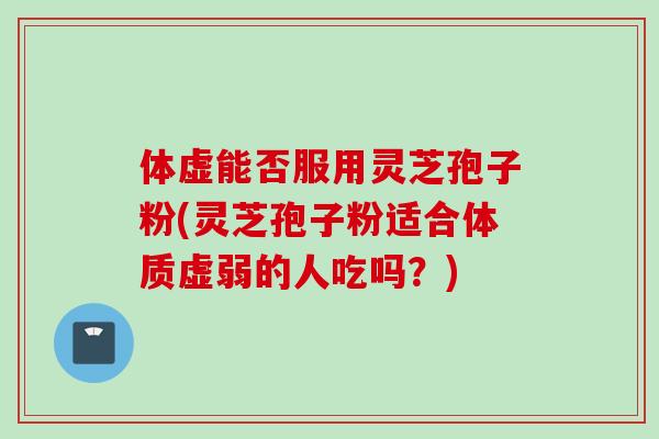 体虚能否服用灵芝孢子粉(灵芝孢子粉适合体质虚弱的人吃吗？)