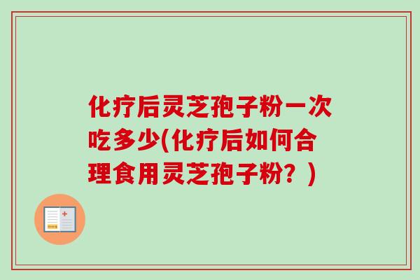 化疗后灵芝孢子粉一次吃多少(化疗后如何合理食用灵芝孢子粉？)