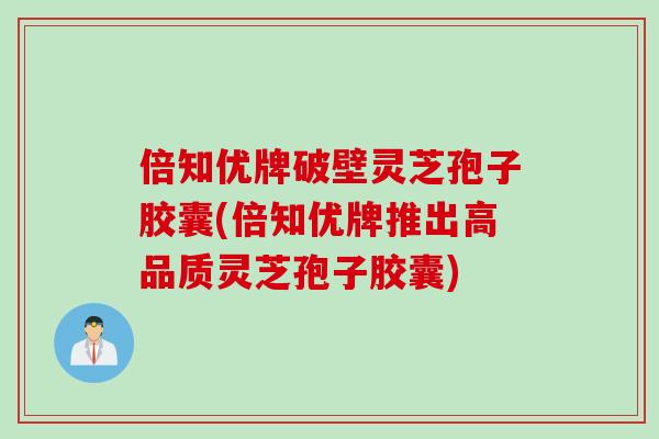倍知优牌破壁灵芝孢子胶囊(倍知优牌推出高品质灵芝孢子胶囊)