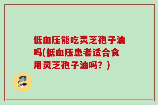 低能吃灵芝孢子油吗(低患者适合食用灵芝孢子油吗？)
