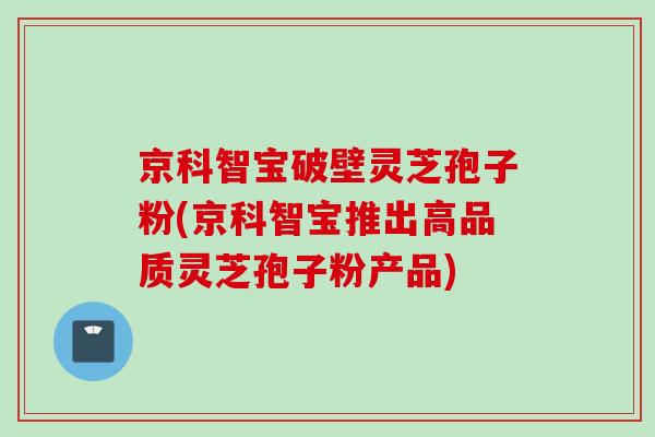 京科智宝破壁灵芝孢子粉(京科智宝推出高品质灵芝孢子粉产品)