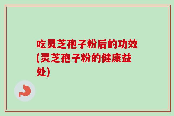 吃灵芝孢子粉后的功效(灵芝孢子粉的健康益处)