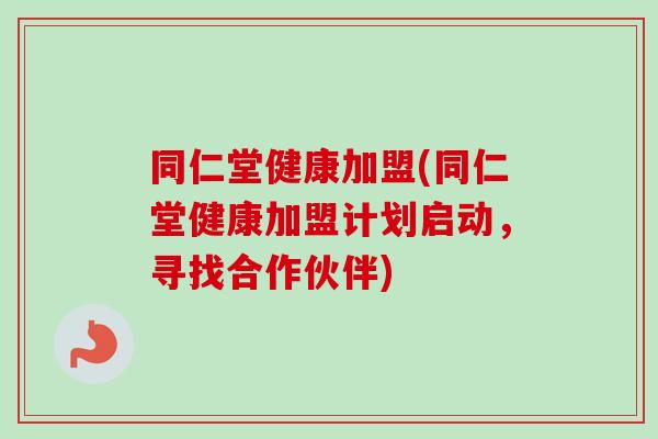 同仁堂健康加盟(同仁堂健康加盟计划启动，寻找合作伙伴)