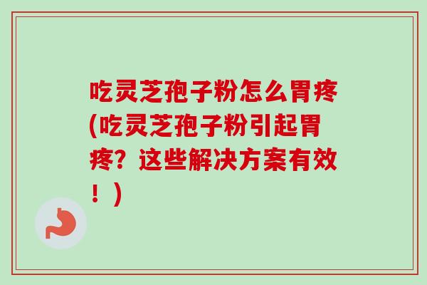 吃灵芝孢子粉怎么胃疼(吃灵芝孢子粉引起胃疼？这些解决方案有效！)