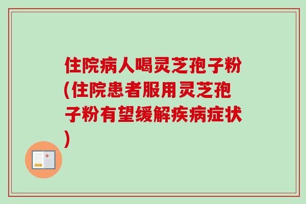 住院病人喝灵芝孢子粉(住院患者服用灵芝孢子粉有望缓解疾病症状)