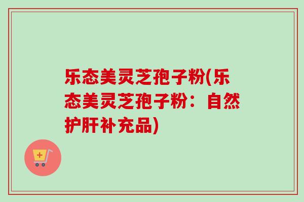 乐态美灵芝孢子粉(乐态美灵芝孢子粉：自然补充品)