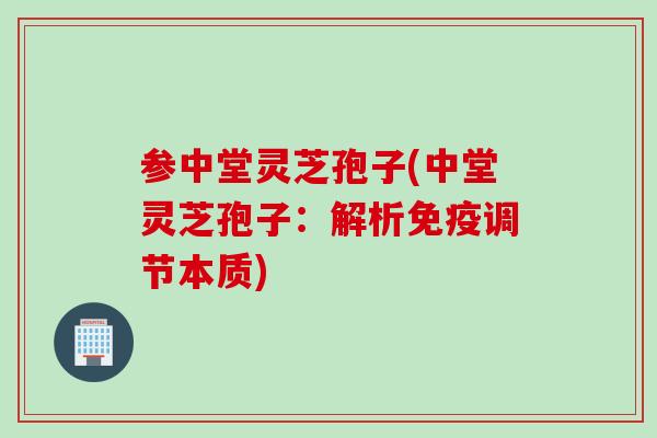 参中堂灵芝孢子(中堂灵芝孢子：解析免疫调节本质)