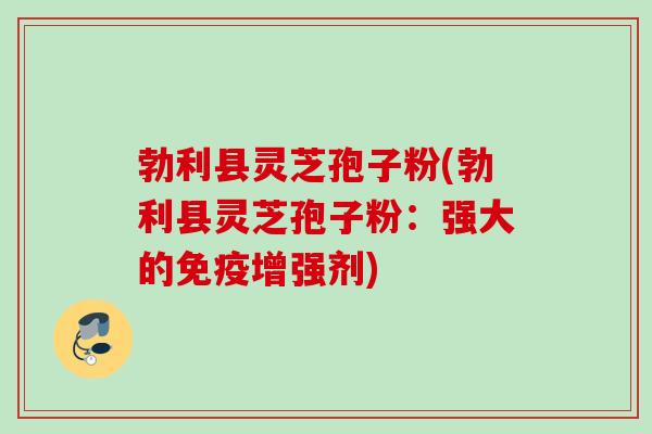 勃利县灵芝孢子粉(勃利县灵芝孢子粉：强大的免疫增强剂)