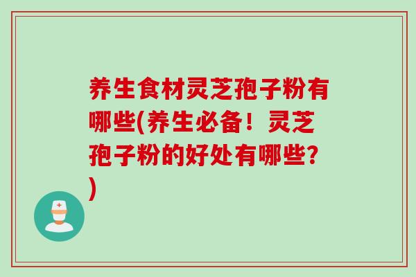 养生食材灵芝孢子粉有哪些(养生必备！灵芝孢子粉的好处有哪些？)