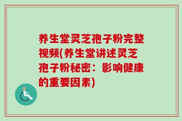 养生堂灵芝孢子粉完整视频(养生堂讲述灵芝孢子粉秘密：影响健康的重要因素)
