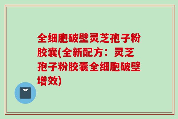 全细胞破壁灵芝孢子粉胶囊(全新配方：灵芝孢子粉胶囊全细胞破壁增效)