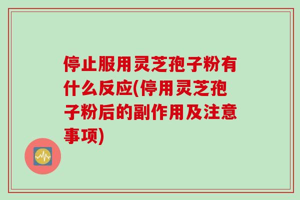 停止服用灵芝孢子粉有什么反应(停用灵芝孢子粉后的副作用及注意事项)