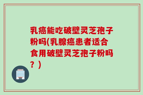 乳能吃破壁灵芝孢子粉吗(乳腺患者适合食用破壁灵芝孢子粉吗？)