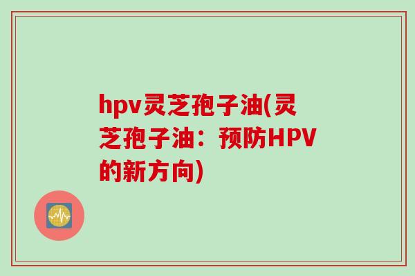 hpv灵芝孢子油(灵芝孢子油：HPV的新方向)
