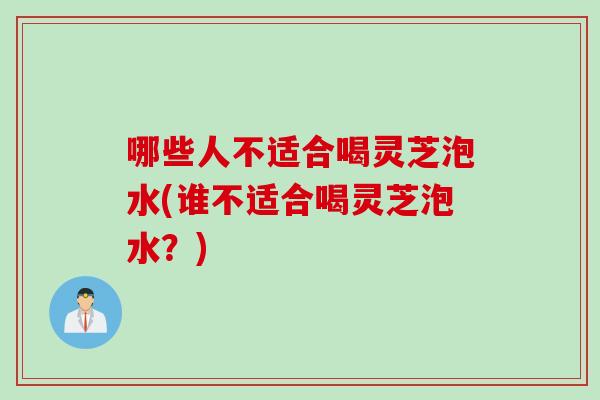 哪些人不适合喝灵芝泡水(谁不适合喝灵芝泡水？)