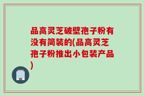 品高灵芝破壁孢子粉有没有简装的(品高灵芝孢子粉推出小包装产品)