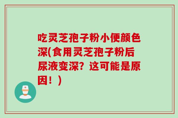 吃灵芝孢子粉小便颜色深(食用灵芝孢子粉后尿液变深？这可能是原因！)