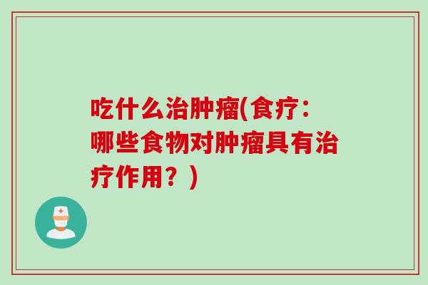 吃什么治肿瘤(食疗：哪些食物对肿瘤具有治疗作用？)