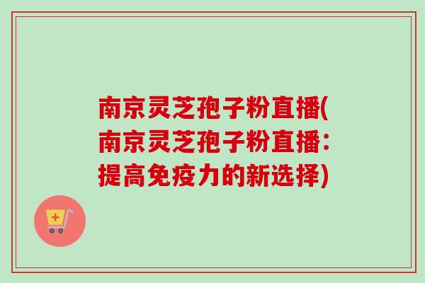 南京灵芝孢子粉直播(南京灵芝孢子粉直播：提高免疫力的新选择)