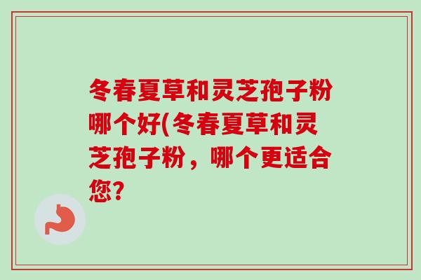 冬春夏草和灵芝孢子粉哪个好(冬春夏草和灵芝孢子粉，哪个更适合您？