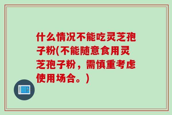 什么情况不能吃灵芝孢子粉(不能随意食用灵芝孢子粉，需慎重考虑使用场合。)