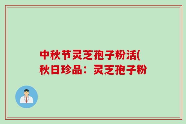 中秋节灵芝孢子粉活(秋日珍品：灵芝孢子粉