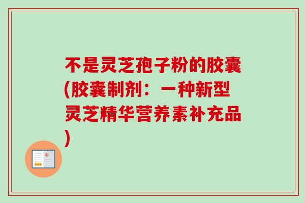 不是灵芝孢子粉的胶囊(胶囊制剂：一种新型灵芝精华营养素补充品)