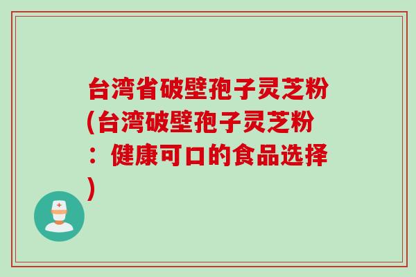 台湾省破壁孢子灵芝粉(台湾破壁孢子灵芝粉：健康可口的食品选择)