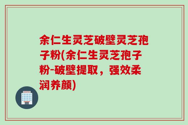 余仁生灵芝破壁灵芝孢子粉(余仁生灵芝孢子粉-破壁提取，强效柔润养颜)