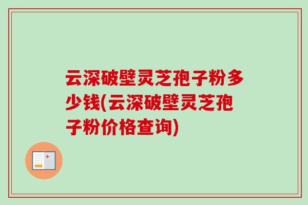 云深破壁灵芝孢子粉多少钱(云深破壁灵芝孢子粉价格查询)