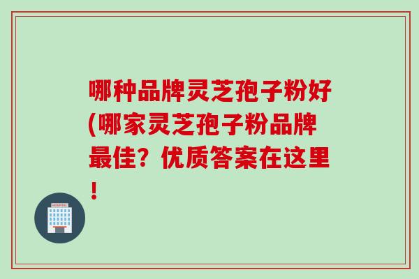 哪种品牌灵芝孢子粉好(哪家灵芝孢子粉品牌最佳？优质答案在这里！