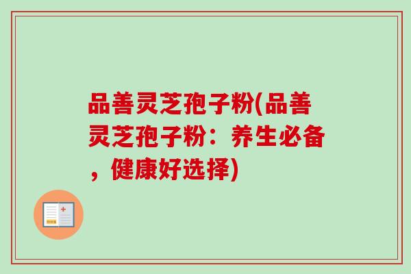 品善灵芝孢子粉(品善灵芝孢子粉：养生必备，健康好选择)