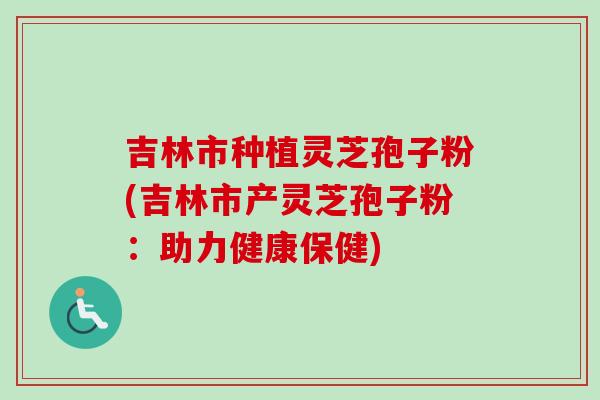 吉林市种植灵芝孢子粉(吉林市产灵芝孢子粉：助力健康保健)