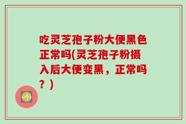 吃灵芝孢子粉大便黑色正常吗(灵芝孢子粉摄入后大便变黑，正常吗？)