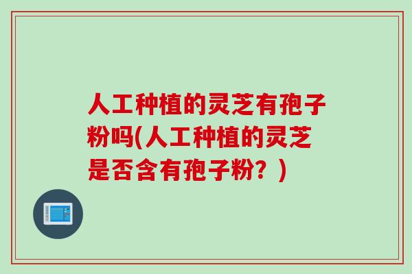 人工种植的灵芝有孢子粉吗(人工种植的灵芝是否含有孢子粉？)