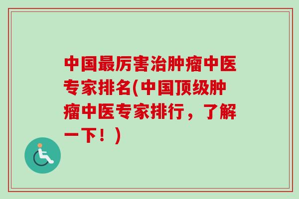 中国最厉害治肿瘤中医专家排名(中国顶级肿瘤中医专家排行，了解一下！)