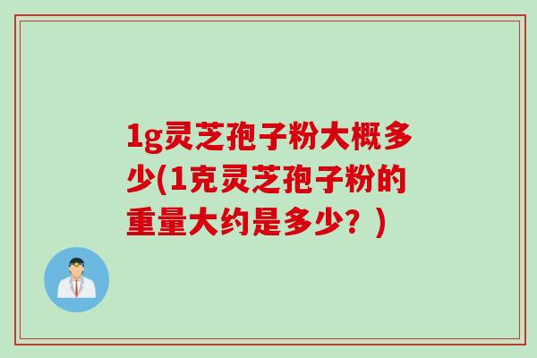 1g灵芝孢子粉大概多少(1克灵芝孢子粉的重量大约是多少？)